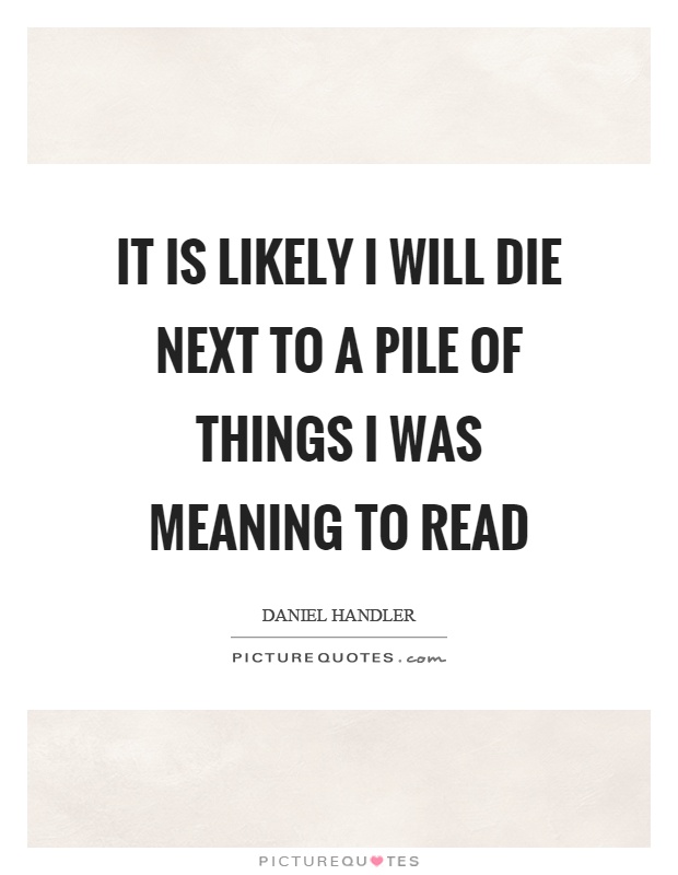 It is likely I will die next to a pile of things I was meaning to read Picture Quote #1