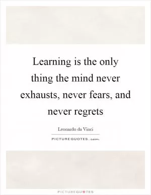 Learning is the only thing the mind never exhausts, never fears, and never regrets Picture Quote #1
