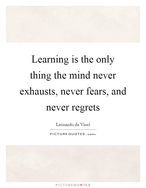 Learning is the only thing the mind never exhausts, never fears, and never regrets Picture Quote #1