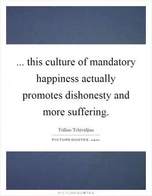 ... this culture of mandatory happiness actually promotes dishonesty and more suffering Picture Quote #1