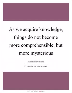 As we acquire knowledge, things do not become more comprehensible, but more mysterious Picture Quote #1