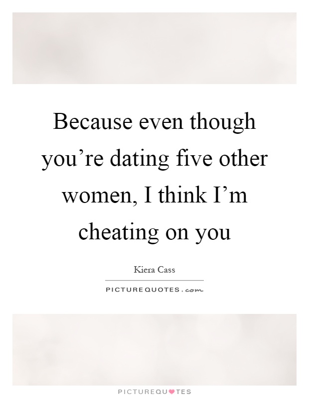 Because even though you're dating five other women, I think I'm cheating on you Picture Quote #1