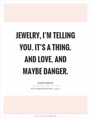 Jewelry, I’m telling you. It’s a thing. And love. And maybe danger Picture Quote #1