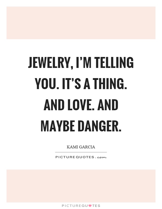 Jewelry, I'm telling you. It's a thing. And love. And maybe danger Picture Quote #1
