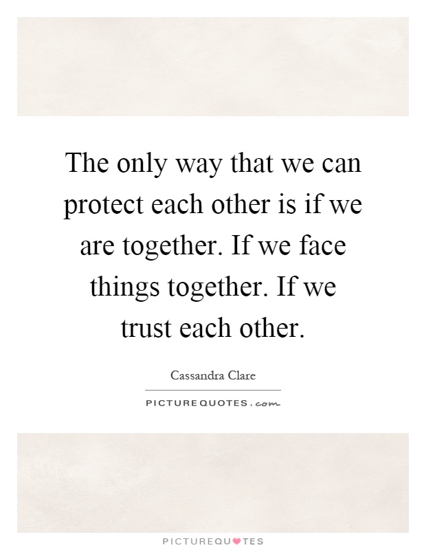 The only way that we can protect each other is if we are together. If we face things together. If we trust each other Picture Quote #1