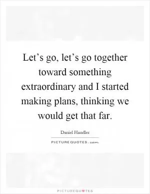 Let’s go, let’s go together toward something extraordinary and I started making plans, thinking we would get that far Picture Quote #1