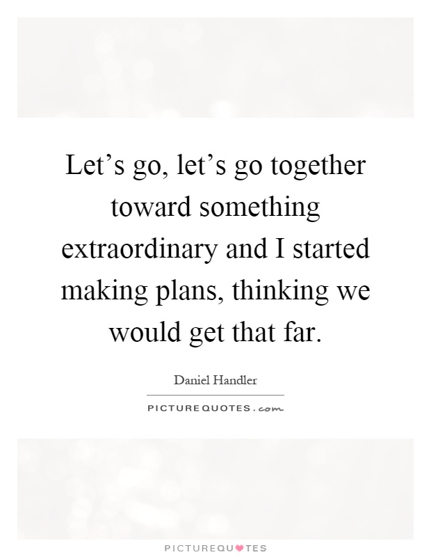 Let's go, let's go together toward something extraordinary and I started making plans, thinking we would get that far Picture Quote #1