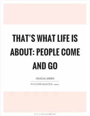 That’s what life is about: People come and go Picture Quote #1