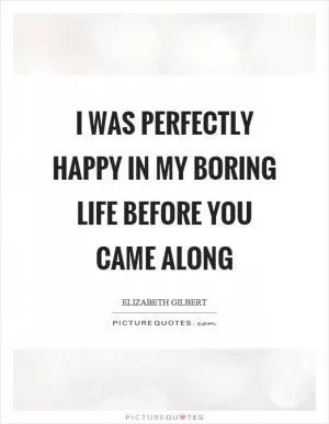 I was perfectly happy in my boring life before you came along Picture Quote #1