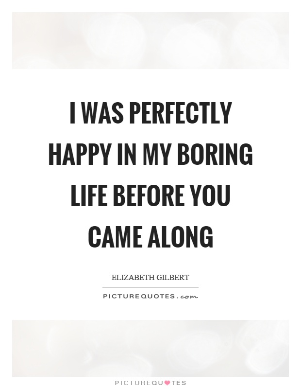 I was perfectly happy in my boring life before you came along Picture Quote #1