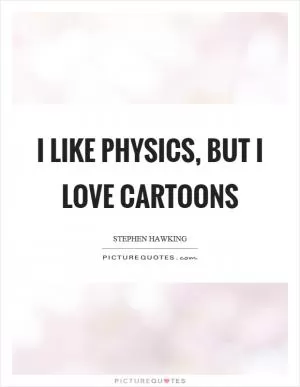 I like physics, but I love cartoons Picture Quote #1