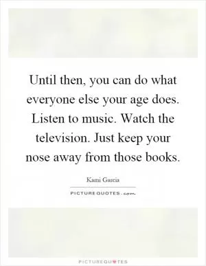 Until then, you can do what everyone else your age does. Listen to music. Watch the television. Just keep your nose away from those books Picture Quote #1