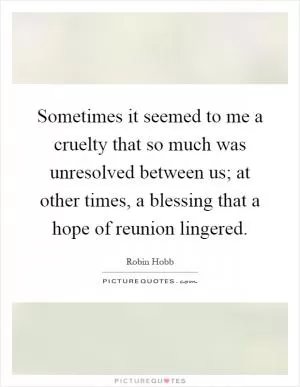 Sometimes it seemed to me a cruelty that so much was unresolved between us; at other times, a blessing that a hope of reunion lingered Picture Quote #1
