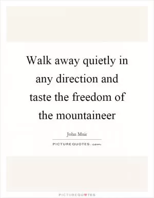 Walk away quietly in any direction and taste the freedom of the mountaineer Picture Quote #1