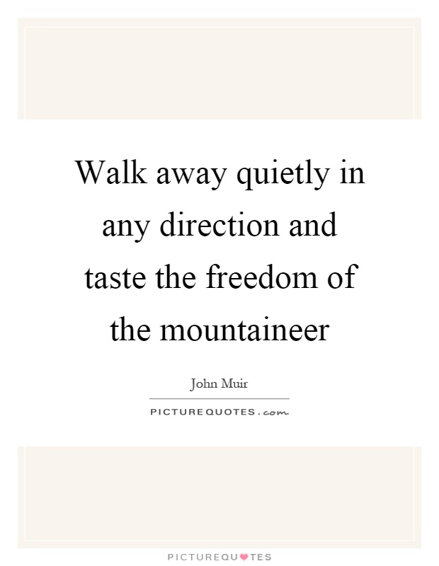 Walk away quietly in any direction and taste the freedom of the mountaineer Picture Quote #1