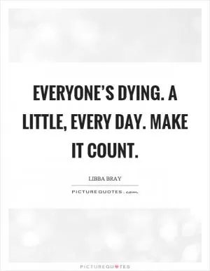 Everyone’s dying. A little, every day. Make it count Picture Quote #1
