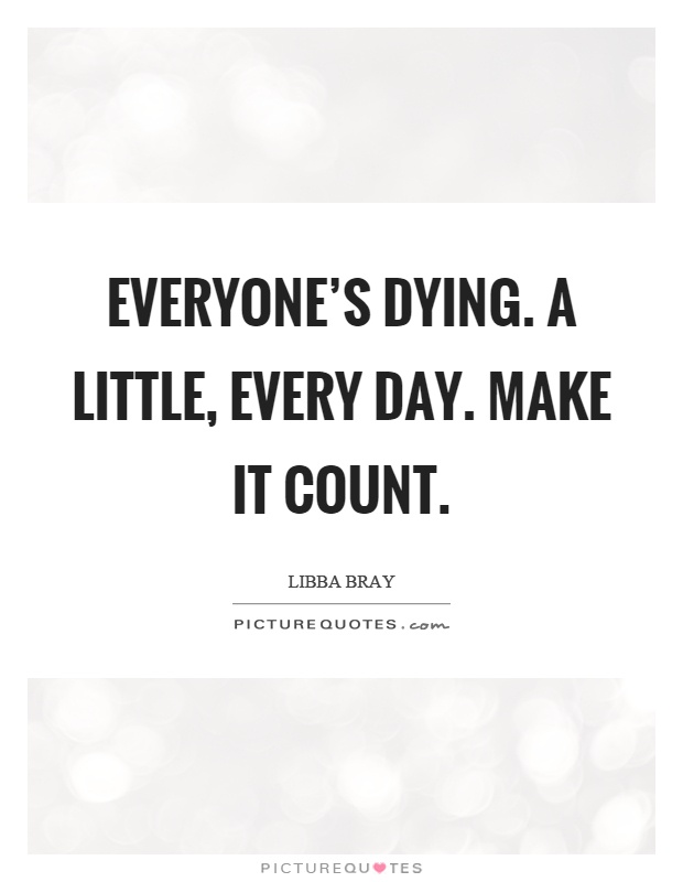 Everyone's dying. A little, every day. Make it count Picture Quote #1