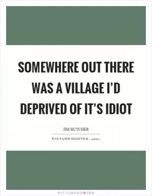 Somewhere out there was a village I’d deprived of it’s idiot Picture Quote #1