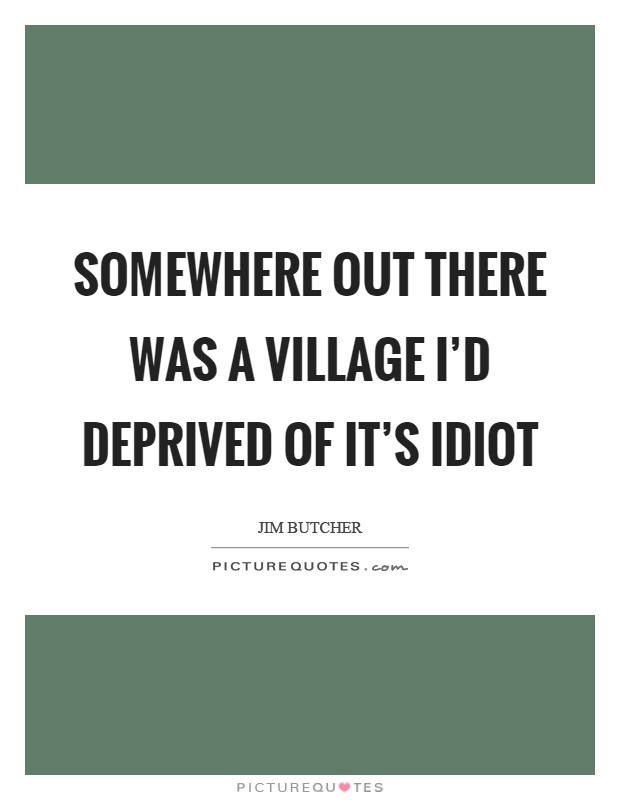 Somewhere out there was a village I'd deprived of it's idiot Picture Quote #1