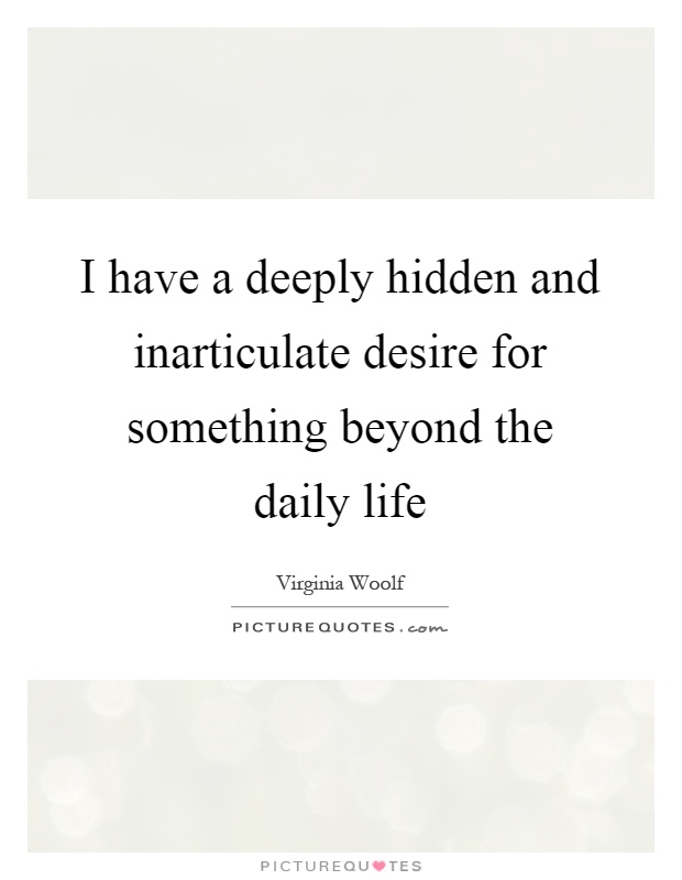 I have a deeply hidden and inarticulate desire for something beyond the daily life Picture Quote #1