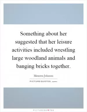 Something about her suggested that her leisure activities included wrestling large woodland animals and banging bricks together Picture Quote #1