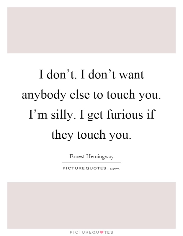 I don't. I don't want anybody else to touch you. I'm silly. I get furious if they touch you Picture Quote #1