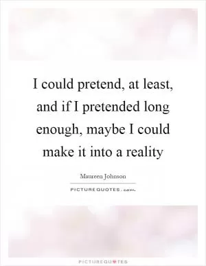 I could pretend, at least, and if I pretended long enough, maybe I could make it into a reality Picture Quote #1