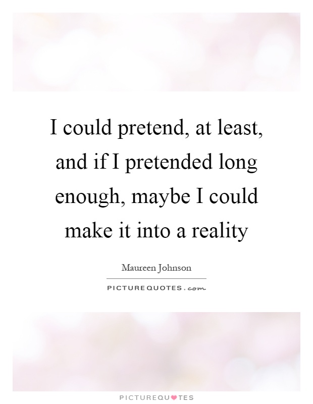 I could pretend, at least, and if I pretended long enough, maybe I could make it into a reality Picture Quote #1