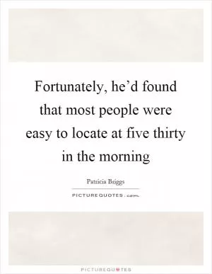 Fortunately, he’d found that most people were easy to locate at five thirty in the morning Picture Quote #1