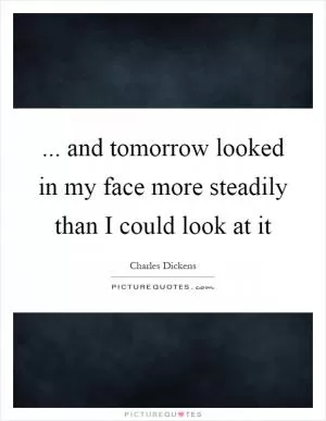 ... and tomorrow looked in my face more steadily than I could look at it Picture Quote #1