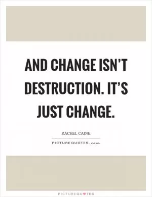 And change isn’t destruction. It’s just change Picture Quote #1