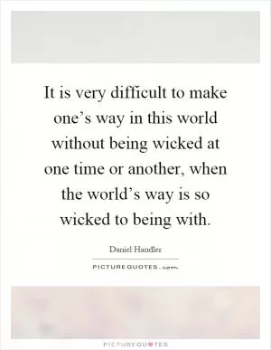 It is very difficult to make one’s way in this world without being wicked at one time or another, when the world’s way is so wicked to being with Picture Quote #1