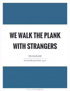 We walk the plank with strangers Picture Quote #1