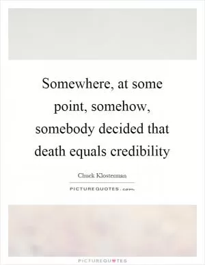 Somewhere, at some point, somehow, somebody decided that death equals credibility Picture Quote #1