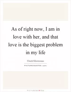 As of right now, I am in love with her, and that love is the biggest problem in my life Picture Quote #1