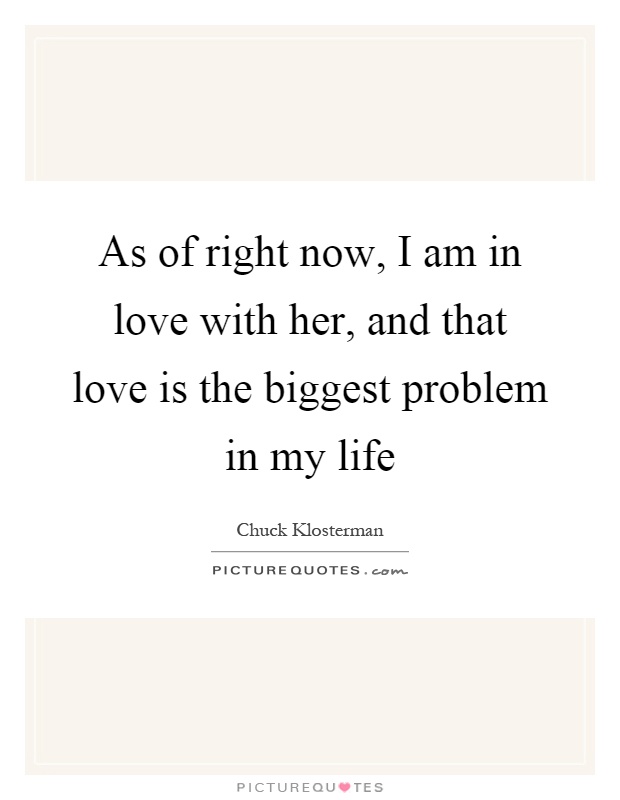 As of right now, I am in love with her, and that love is the biggest problem in my life Picture Quote #1