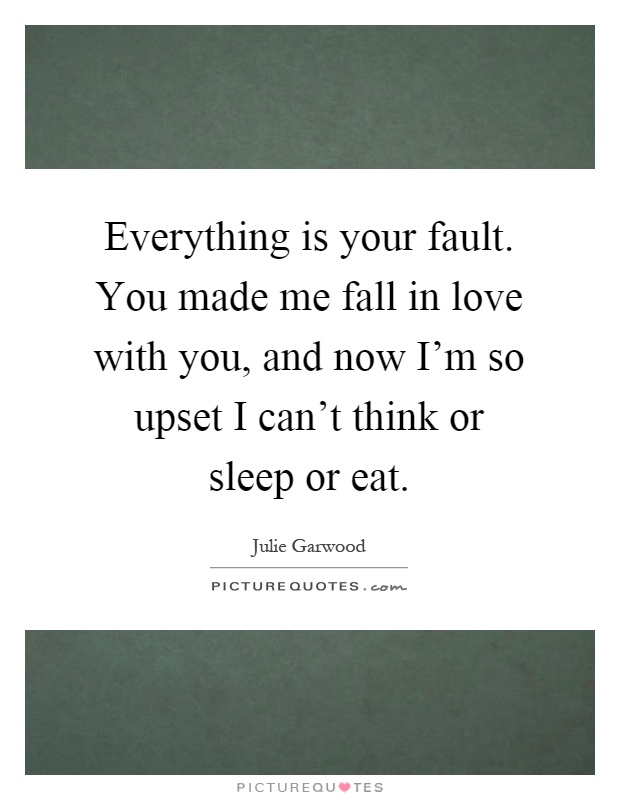 Everything is your fault. You made me fall in love with you, and now I'm so upset I can't think or sleep or eat Picture Quote #1