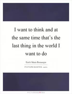 I want to think and at the same time that’s the last thing in the world I want to do Picture Quote #1