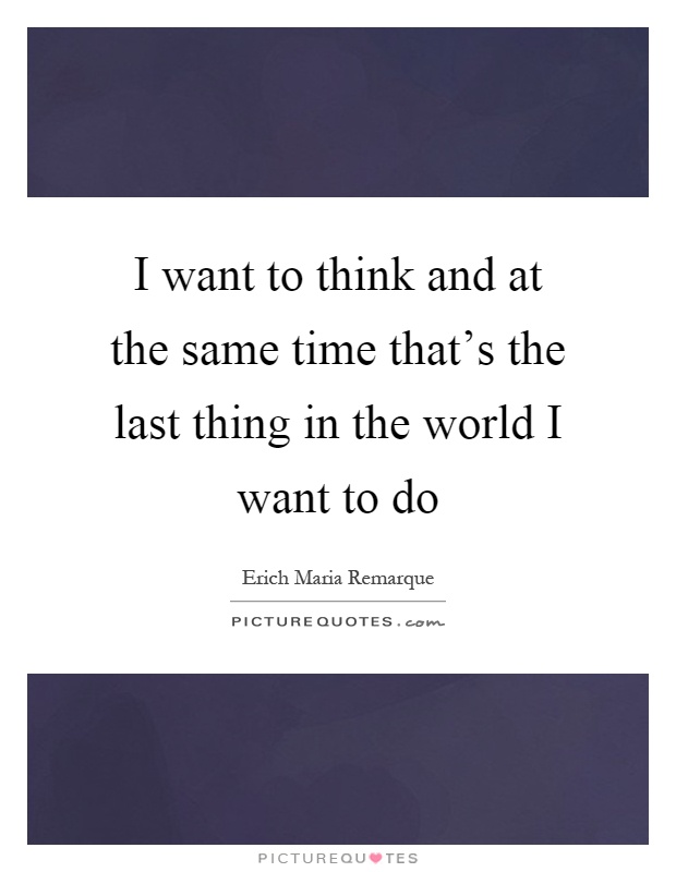 I want to think and at the same time that's the last thing in the world I want to do Picture Quote #1