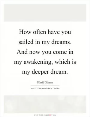 How often have you sailed in my dreams. And now you come in my awakening, which is my deeper dream Picture Quote #1