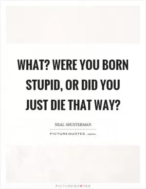 What? Were you born stupid, or did you just die that way? Picture Quote #1