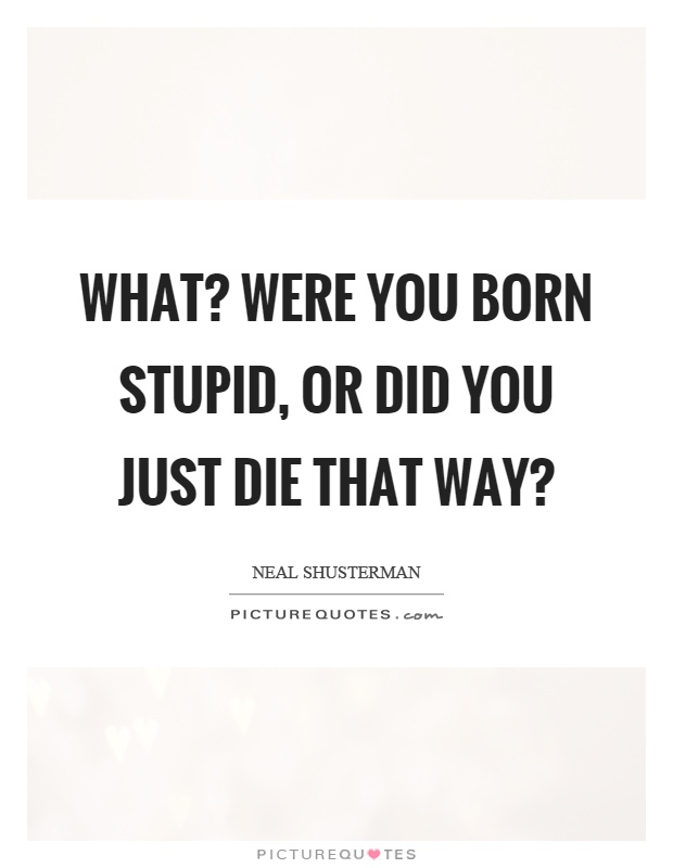 What? Were you born stupid, or did you just die that way? Picture Quote #1
