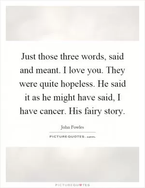 Just those three words, said and meant. I love you. They were quite hopeless. He said it as he might have said, I have cancer. His fairy story Picture Quote #1