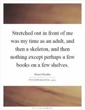Stretched out in front of me was my time as an adult, and then a skeleton, and then nothing except perhaps a few books on a few shelves Picture Quote #1