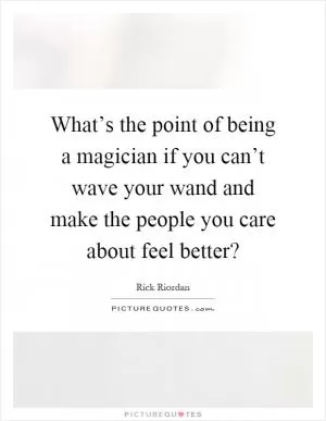 What’s the point of being a magician if you can’t wave your wand and make the people you care about feel better? Picture Quote #1