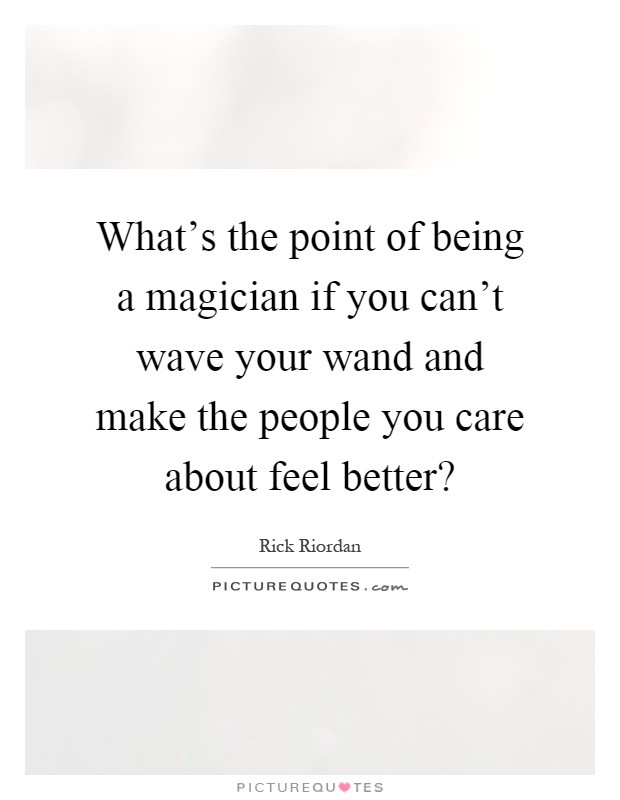 What's the point of being a magician if you can't wave your wand and make the people you care about feel better? Picture Quote #1