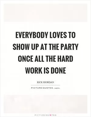 Everybody loves to show up at the party once all the hard work is done Picture Quote #1