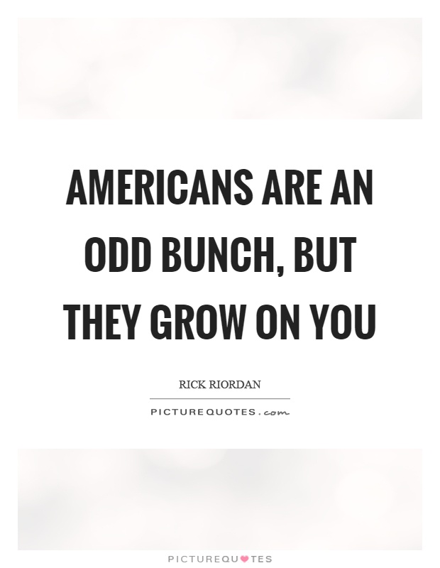 Americans are an odd bunch, but they grow on you Picture Quote #1