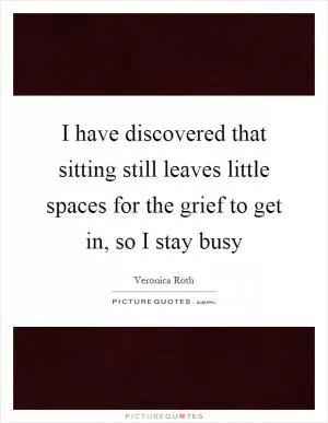 I have discovered that sitting still leaves little spaces for the grief to get in, so I stay busy Picture Quote #1
