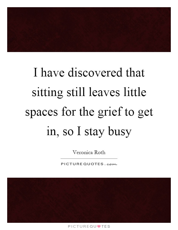 I have discovered that sitting still leaves little spaces for the grief to get in, so I stay busy Picture Quote #1